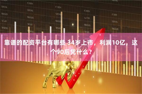 靠谱的配资平台有哪些 34岁上市，利润10亿，这个90后凭什么？