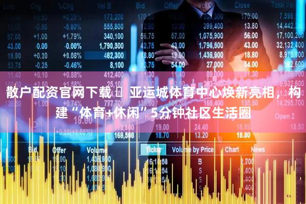 散户配资官网下载 ‌亚运城体育中心焕新亮相，构建“体育+休闲”5分钟社区生活圈
