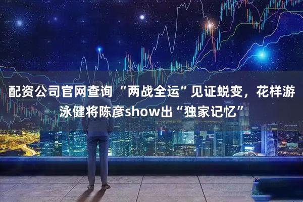 配资公司官网查询 “两战全运”见证蜕变，花样游泳健将陈彦show出“独家记忆”