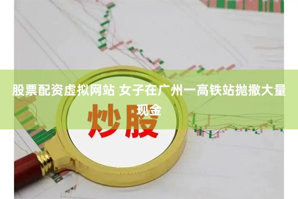 股票配资虚拟网站 女子在广州一高铁站抛撒大量现金