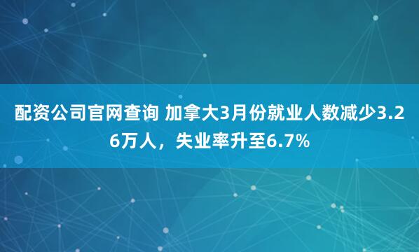 配资公司官网查询 加拿大3月份就业人数减少3.26万人，失业率升至6.7%