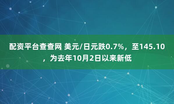 配资平台查查网 美元/日元跌0.7%，至145.10，为去年10月2日以来新低