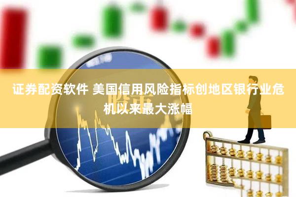 证券配资软件 美国信用风险指标创地区银行业危机以来最大涨幅