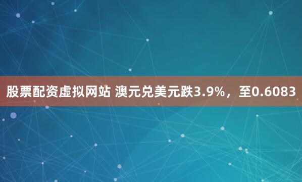 股票配资虚拟网站 澳元兑美元跌3.9%，至0.6083
