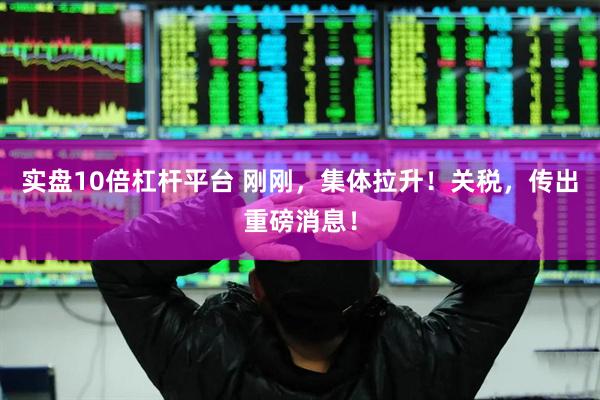 实盘10倍杠杆平台 刚刚，集体拉升！关税，传出重磅消息！