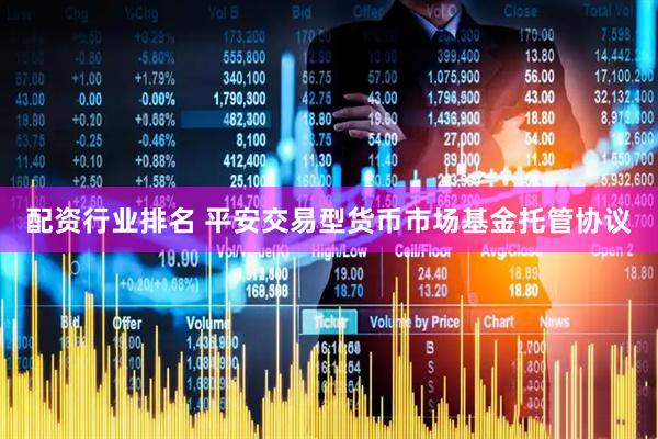 配资行业排名 平安交易型货币市场基金托管协议