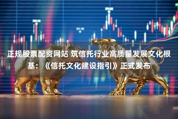 正规股票配资网站 筑信托行业高质量发展文化根基：《信托文化建设指引》正式发布