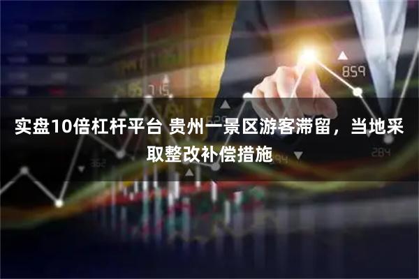 实盘10倍杠杆平台 贵州一景区游客滞留，当地采取整改补偿措施