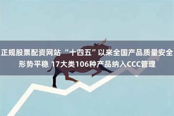 正规股票配资网站 “十四五”以来全国产品质量安全形势平稳 17大类106种产品纳入CCC管理