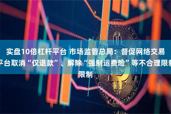 实盘10倍杠杆平台 市场监管总局：督促网络交易平台取消“仅退款”、解除“强制运费险”等不合理限制