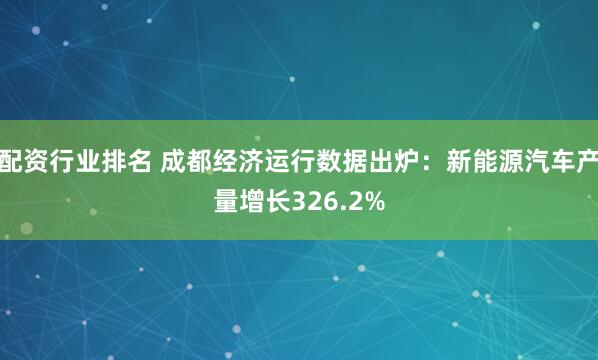 配资行业排名 成都经济运行数据出炉：新能源汽车产量增长326.2%
