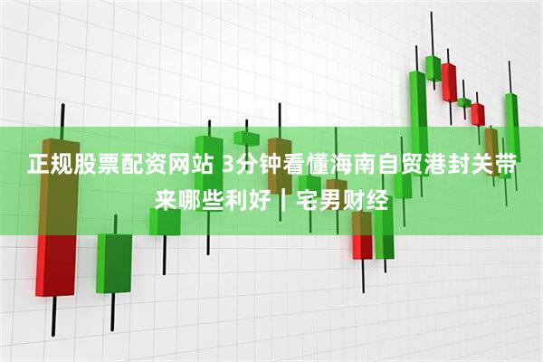 正规股票配资网站 3分钟看懂海南自贸港封关带来哪些利好｜宅男财经