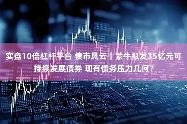 实盘10倍杠杆平台 债市风云｜蒙牛拟发35亿元可持续发展债券 现有债务压力几何？