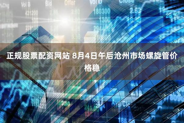 正规股票配资网站 8月4日午后沧州市场螺旋管价格稳