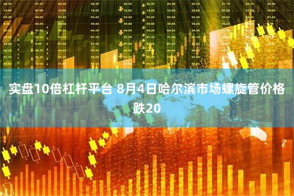 实盘10倍杠杆平台 8月4日哈尔滨市场螺旋管价格跌20