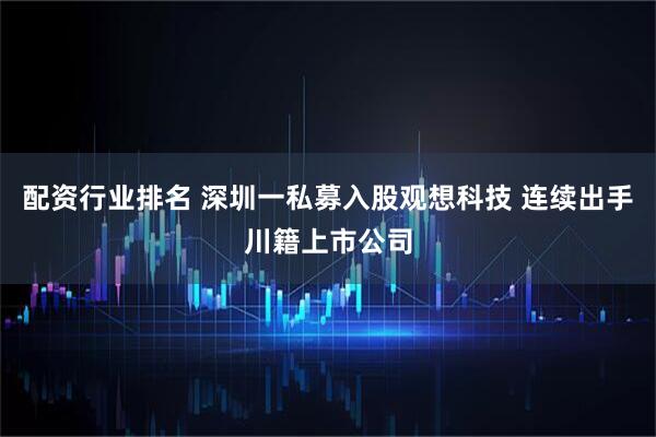 配资行业排名 深圳一私募入股观想科技 连续出手川籍上市公司