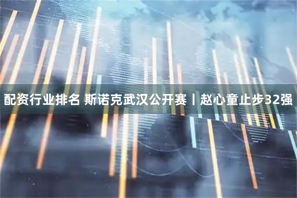 配资行业排名 斯诺克武汉公开赛丨赵心童止步32强