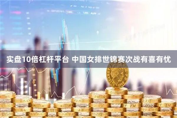 实盘10倍杠杆平台 中国女排世锦赛次战有喜有忧