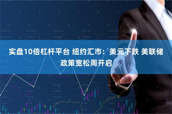 实盘10倍杠杆平台 纽约汇市：美元下跌 美联储政策宽松周开启