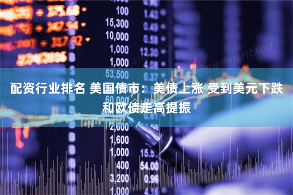 配资行业排名 美国债市：美债上涨 受到美元下跌和欧债走高提振