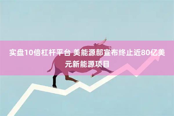 实盘10倍杠杆平台 美能源部宣布终止近80亿美元新能源项目