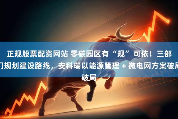 正规股票配资网站 零碳园区有 “规” 可依！三部门规划建设路线，安科瑞以能源管理 + 微电网方案破局