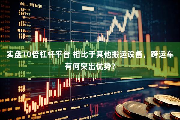 实盘10倍杠杆平台 相比于其他搬运设备，跨运车有何突出优势？