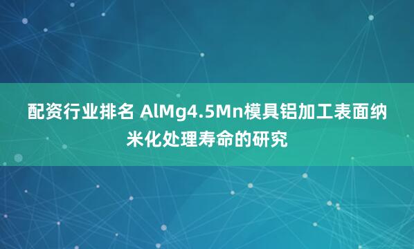 配资行业排名 AlMg4.5Mn模具铝加工表面纳米化处理寿命的研究