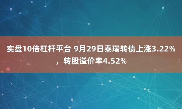 实盘10倍杠杆平台 9月29日泰瑞转债上涨3.22%，转股溢价率4.52%