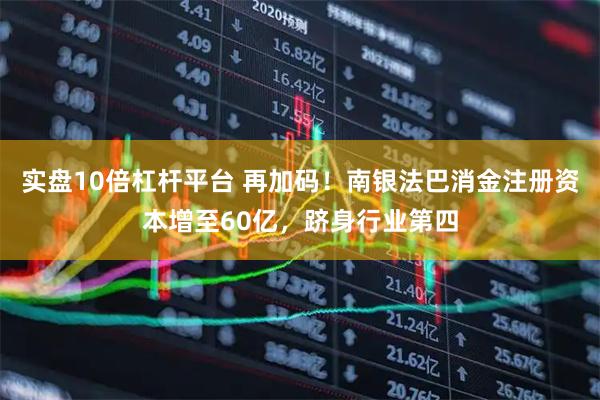 实盘10倍杠杆平台 再加码！南银法巴消金注册资本增至60亿，跻身行业第四