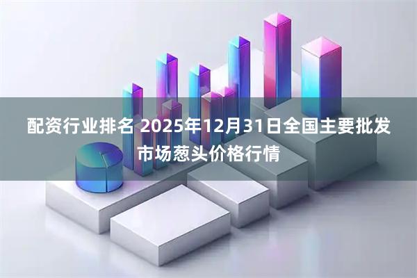 配资行业排名 2025年12月31日全国主要批发市场葱头价格行情