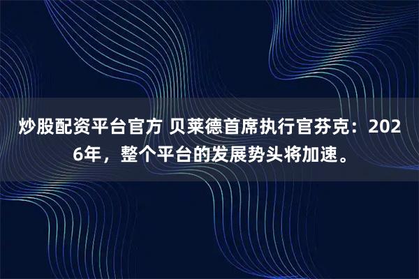 炒股配资平台官方 贝莱德首席执行官芬克：2026年，整个平台的发展势头将加速。